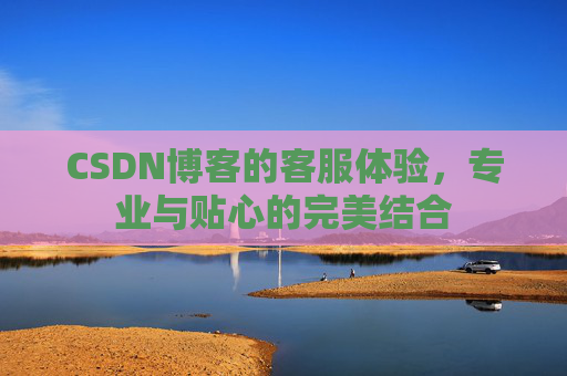 CSDN博客的客服体验，专业与贴心的完美结合